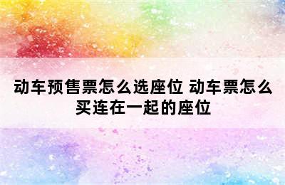 动车预售票怎么选座位 动车票怎么买连在一起的座位